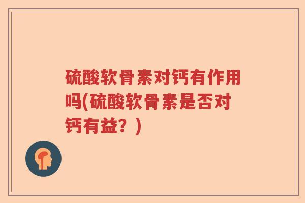 硫酸软骨素对钙有作用吗(硫酸软骨素是否对钙有益?) 硫酸软骨素对钙有作用吗(硫酸软骨素是否对钙有益?)