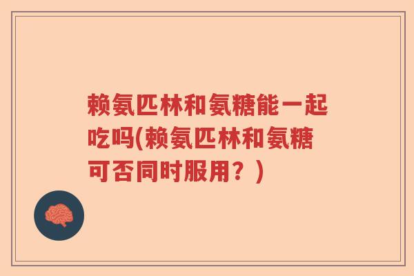 赖氨匹林和氨糖能一起吃吗(赖氨匹林和氨糖可否同时服用?) 赖氨匹林和氨糖能一起吃吗(赖氨匹林和氨糖可否同时服用?)