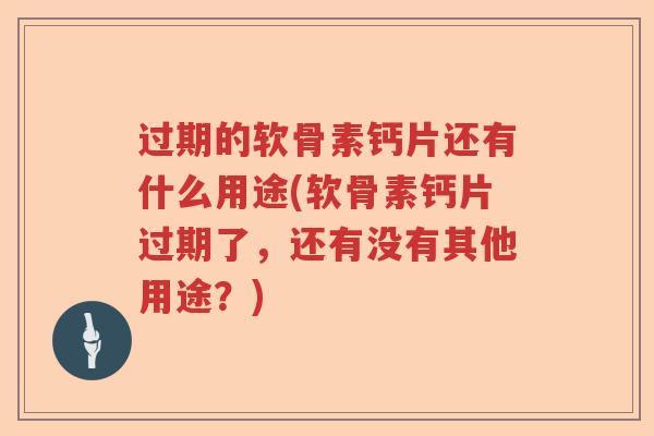 过期的软骨素钙片还有什么用途(软骨素钙片过期了,还有没有其他用途?) 过期的软骨素钙片还有什么用途(软骨素钙片过期了,还有没有其他用途?)