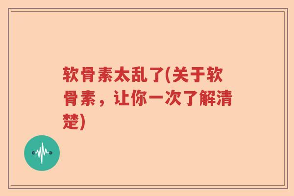 软骨素太乱了(关于软骨素,让你一次了解清楚) 软骨素太乱了(关于软骨素,让你一次了解清楚)