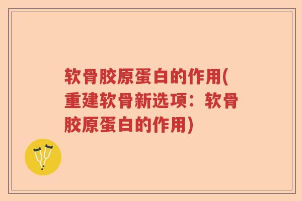软骨胶原蛋白的作用(重建软骨新选项:软骨胶原蛋白的作用) 软骨胶原蛋白的作用(重建软骨新选项:软骨胶原蛋白的作用)
