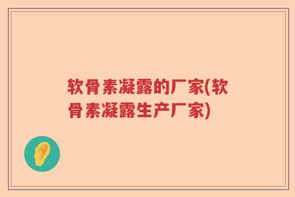 软骨素凝露的厂家(软骨素凝露生产厂家) 软骨素凝露的厂家(软骨素凝露生产厂家)