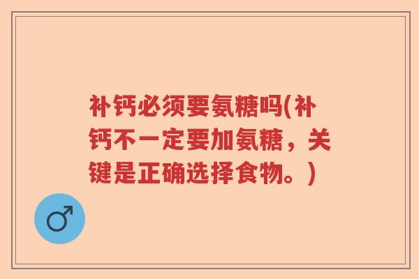 补钙必须要氨糖吗(补钙不一定要加氨糖,关键是正确选择食物。) 补钙必须要氨糖吗(补钙不一定要加氨糖,关键是正确选择食物。)