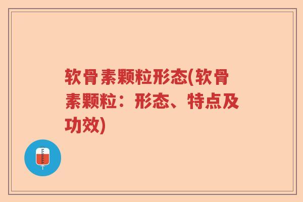 软骨素颗粒形态(软骨素颗粒:形态、特点及功效) 软骨素颗粒形态(软骨素颗粒:形态、特点及功效)