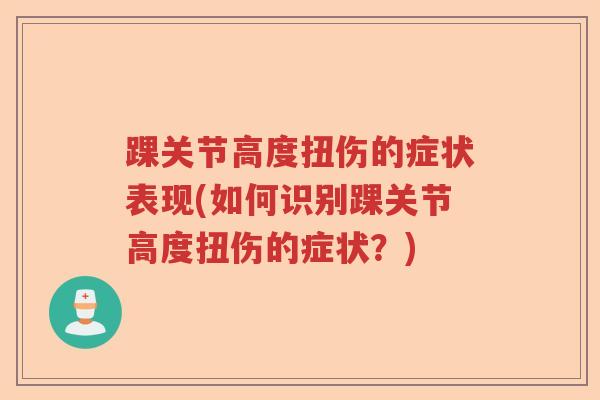 踝关节高度扭伤的症状表现(如何识别踝关节高度扭伤的症状?) 踝关节高度扭伤的症状表现(如何识别踝关节高度扭伤的症状?)