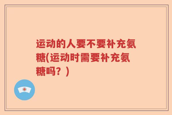 运动的人要不要补充氨糖(运动时需要补充氨糖吗?) 运动的人要不要补充氨糖(运动时需要补充氨糖吗?)