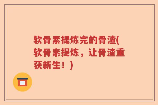 软骨素提炼完的骨渣(软骨素提炼,让骨渣重获新生!) 软骨素提炼完的骨渣(软骨素提炼,让骨渣重获新生!)