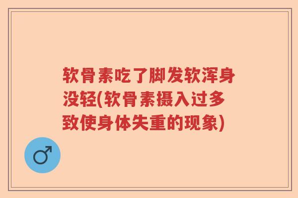 软骨素吃了脚发软浑身没轻(软骨素摄入过多致使身体失重的现象) 软骨素吃了脚发软浑身没轻(软骨素摄入过多致使身体失重的现象)