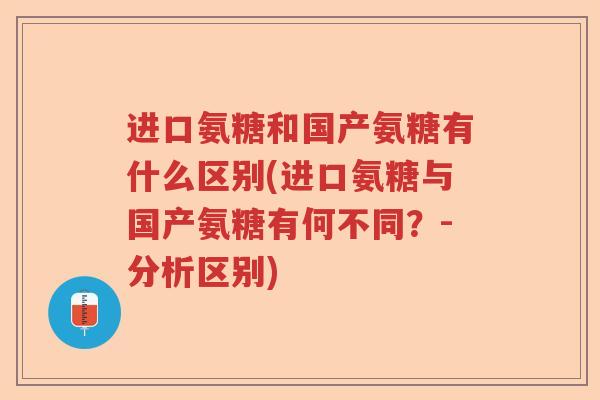 进口氨糖和国产氨糖有什么区别(进口氨糖与国产氨糖有何不同？-分析区别)