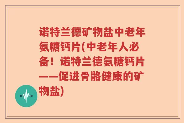 诺特兰德矿物盐中老年氨糖钙片(中老年人必备!诺特兰德氨糖钙片——促进骨骼健康的矿物盐) 诺特兰德矿物盐中老年氨糖钙片(中老年人必备!诺特兰德氨糖钙片——促进骨骼健康的矿物盐)