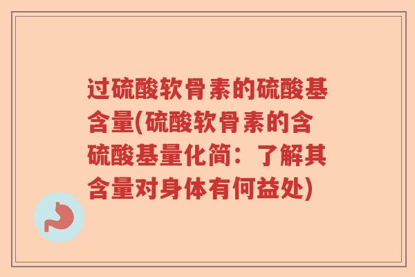 过硫酸软骨素的硫酸基含量(硫酸软骨素的含硫酸基量化简：了解其含量对身体有何益处)