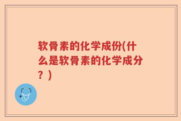 软骨素的化学成份(什么是软骨素的化学成分?) 软骨素的化学成份(什么是软骨素的化学成分?)