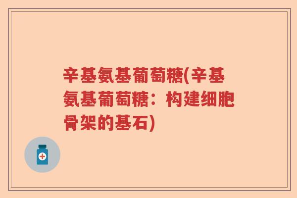 辛基氨基葡萄糖(辛基氨基葡萄糖:构建细胞骨架的基石) 辛基氨基葡萄糖(辛基氨基葡萄糖:构建细胞骨架的基石)