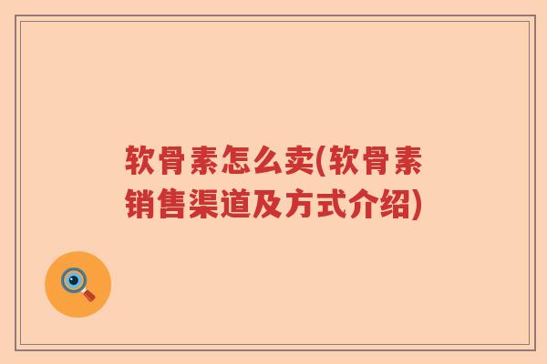 软骨素怎么卖(软骨素销售渠道及方式介绍) 软骨素怎么卖(软骨素销售渠道及方式介绍)