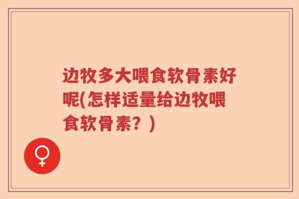 边牧多大喂食软骨素好呢(怎样适量给边牧喂食软骨素？)