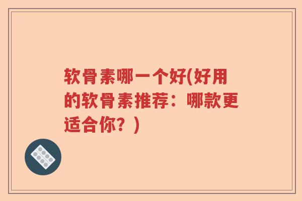 软骨素哪一个好(好用的软骨素推荐:哪款更适合你?) 软骨素哪一个好(好用的软骨素推荐:哪款更适合你?)