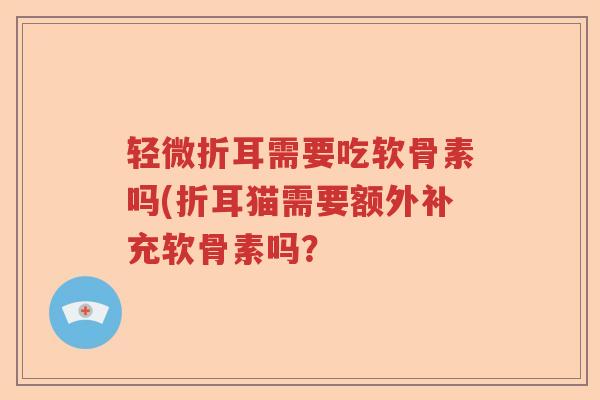 轻微折耳需要吃软骨素吗(折耳猫需要额外补充软骨素吗? 轻微折耳需要吃软骨素吗(折耳猫需要额外补充软骨素吗?