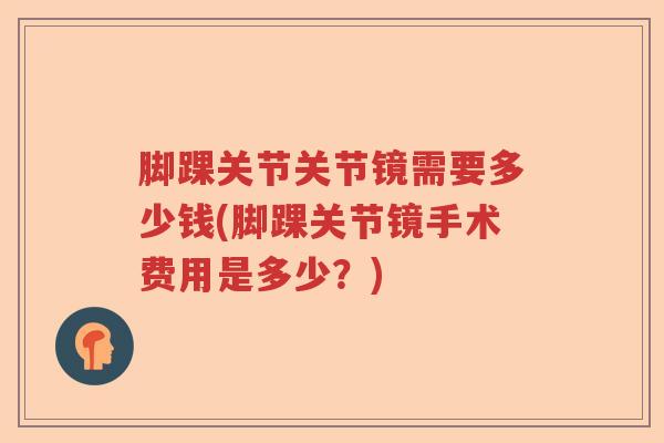 脚踝关节关节镜需要多少钱(脚踝关节镜手术费用是多少？)