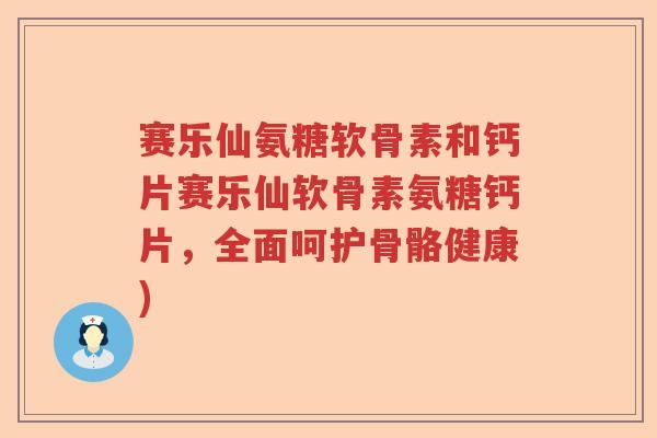 赛乐仙氨糖软骨素和钙片赛乐仙软骨素氨糖钙片,全面呵护骨骼健康) 赛乐仙氨糖软骨素和钙片赛乐仙软骨素氨糖钙片,全面呵护骨骼健康)
