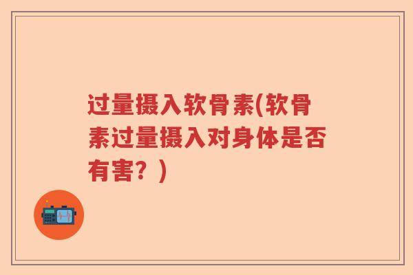 过量摄入软骨素(软骨素过量摄入对身体是否有害?) 过量摄入软骨素(软骨素过量摄入对身体是否有害?)