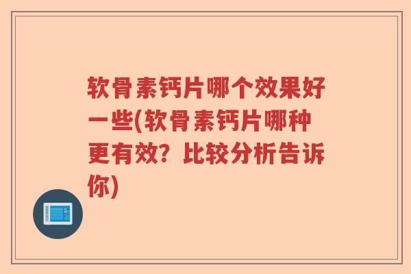 软骨素钙片哪个效果好一些(软骨素钙片哪种更有效?比较分析告诉你) 软骨素钙片哪个效果好一些(软骨素钙片哪种更有效?比较分析告诉你)