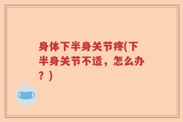 身体下半身关节疼(下半身关节不适,怎么办?) 身体下半身关节疼(下半身关节不适,怎么办?)