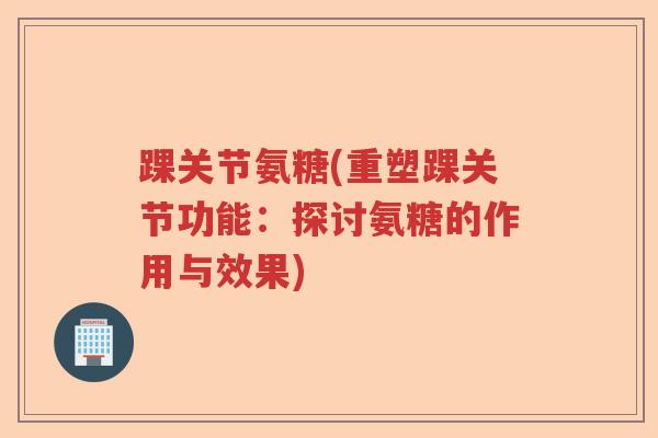 踝关节氨糖(重塑踝关节功能：探讨氨糖的作用与效果)