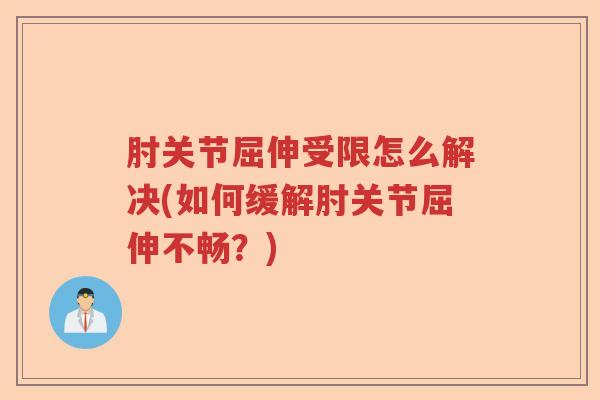 肘关节屈伸受限怎么解决(如何缓解肘关节屈伸不畅?) 肘关节屈伸受限怎么解决(如何缓解肘关节屈伸不畅?)
