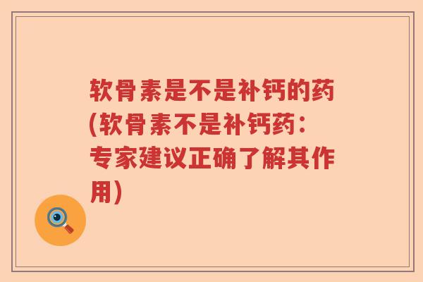 软骨素是不是补钙的药(软骨素不是补钙药:专家建议正确了解其作用) 软骨素是不是补钙的药(软骨素不是补钙药:专家建议正确了解其作用)