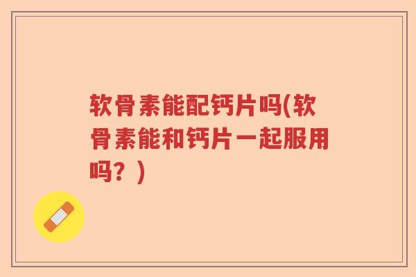 软骨素能配钙片吗(软骨素能和钙片一起服用吗？)