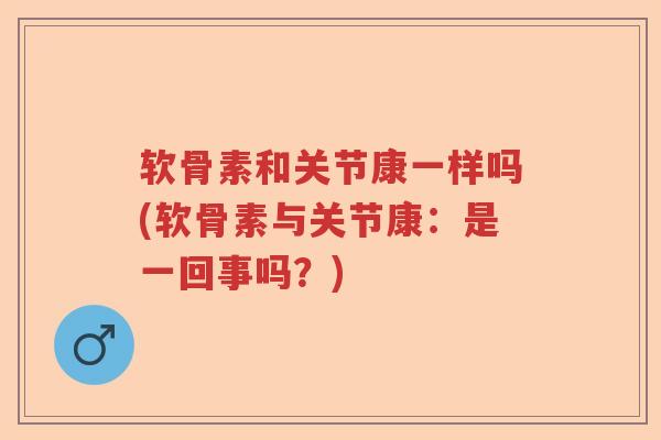 软骨素和关节康一样吗(软骨素与关节康:是一回事吗?) 软骨素和关节康一样吗(软骨素与关节康:是一回事吗?)