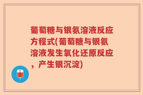 葡萄糖与银氨溶液反应方程式(葡萄糖与银氨溶液发生氧化还原反应,产生银沉淀) 葡萄糖与银氨溶液反应方程式(葡萄糖与银氨溶液发生氧化还原反应,产生银沉淀)