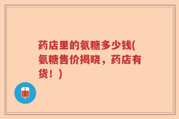 药店里的氨糖多少钱(氨糖售价揭晓,药店有货!) 药店里的氨糖多少钱(氨糖售价揭晓,药店有货!)
