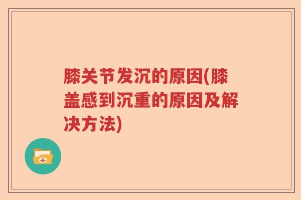 膝关节发沉的原因(膝盖感到沉重的原因及解决方法) 膝关节发沉的原因(膝盖感到沉重的原因及解决方法)