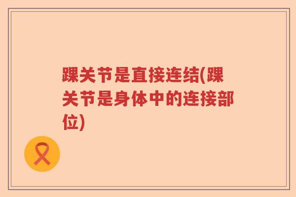 踝关节是直接连结(踝关节是身体中的连接部位) 踝关节是直接连结(踝关节是身体中的连接部位)