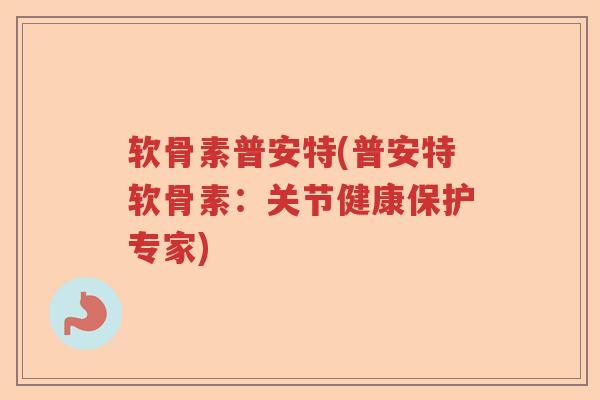 软骨素普安特(普安特软骨素:关节健康保护专家) 软骨素普安特(普安特软骨素:关节健康保护专家)