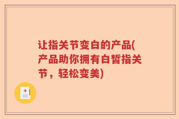 让指关节变白的产品(产品助你拥有白皙指关节,轻松变美) 让指关节变白的产品(产品助你拥有白皙指关节,轻松变美)