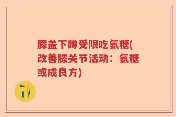 膝盖下蹲受限吃氨糖(改善膝关节活动:氨糖或成良方) 膝盖下蹲受限吃氨糖(改善膝关节活动:氨糖或成良方)
