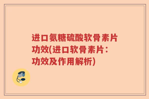 进口氨糖硫酸软骨素片功效(进口软骨素片:功效及作用解析) 进口氨糖硫酸软骨素片功效(进口软骨素片:功效及作用解析)