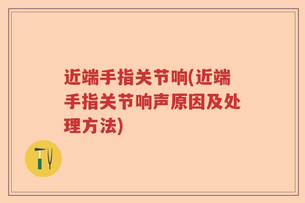 近端手指关节响(近端手指关节响声原因及处理方法) 近端手指关节响(近端手指关节响声原因及处理方法)