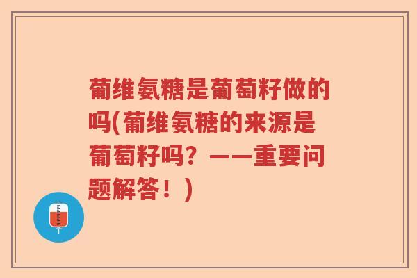 葡维氨糖是葡萄籽做的吗(葡维氨糖的来源是葡萄籽吗？——重要问题解答！)