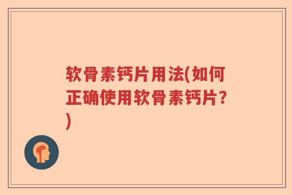软骨素钙片用法(如何正确使用软骨素钙片?) 软骨素钙片用法(如何正确使用软骨素钙片?)