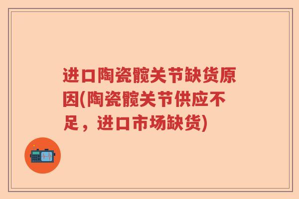 进口陶瓷髋关节缺货原因(陶瓷髋关节供应不足,进口市场缺货) 进口陶瓷髋关节缺货原因(陶瓷髋关节供应不足,进口市场缺货)