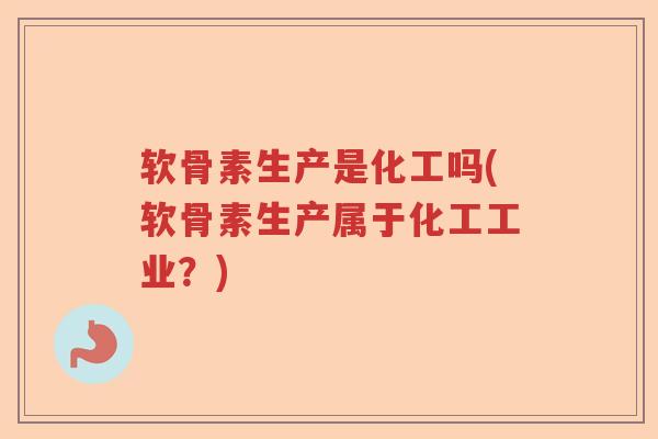 软骨素生产是化工吗(软骨素生产属于化工工业?) 软骨素生产是化工吗(软骨素生产属于化工工业?)
