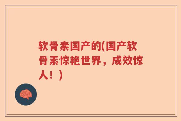 软骨素国产的(国产软骨素惊艳世界，成效惊人！)