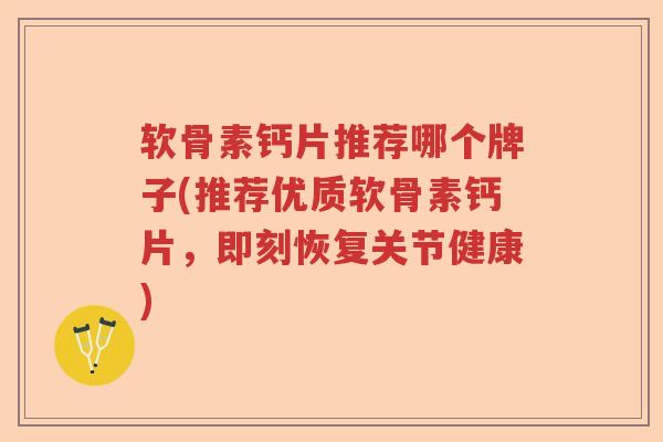 软骨素钙片推荐哪个牌子(推荐优质软骨素钙片，即刻恢复关节健康)