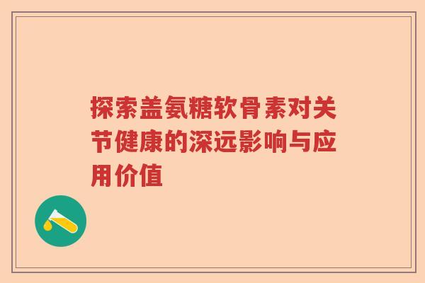 探索盖氨糖软骨素对关节健康的深远影响与应用价值 探索盖氨糖软骨素对关节健康的深远影响与应用价值