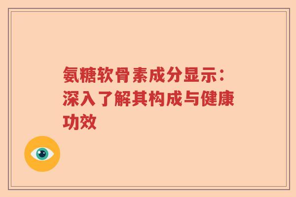 氨糖软骨素成分显示:深入了解其构成与健康功效 氨糖软骨素成分显示:深入了解其构成与健康功效