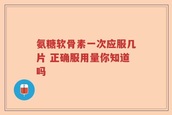 氨糖软骨素一次应服几片 正确服用量你知道吗 氨糖软骨素一次应服几片 正确服用量你知道吗