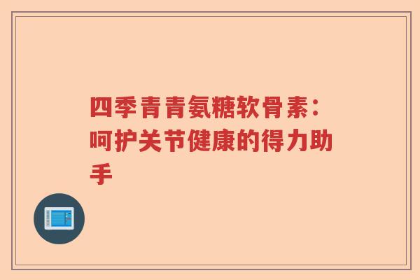 四季青青氨糖软骨素：呵护关节健康的得力助手